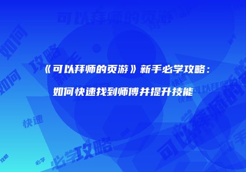 《可以拜师的页游》新手必学攻略：如何快速找到师傅并提升技能