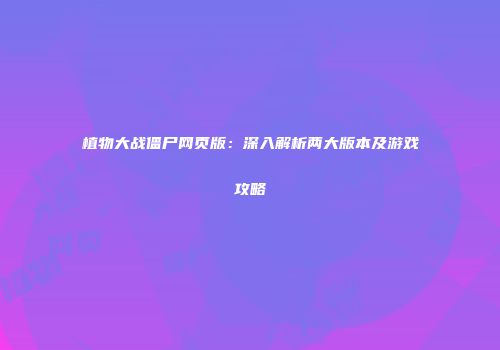 植物大战僵尸网页版：深入解析两大版本及游戏攻略
