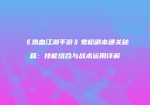 《热血江湖手游》鬼枪副本通关秘籍：技能组合与战术运用详解