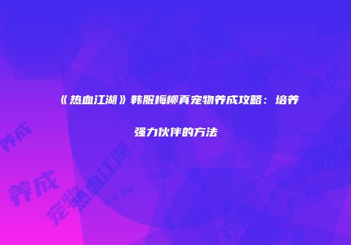 《热血江湖》韩服梅柳真宠物养成攻略：培养强力伙伴的方法