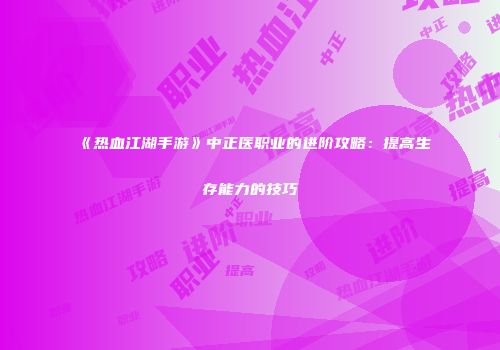 《热血江湖手游》中正医职业的进阶攻略：提高生存能力的技巧