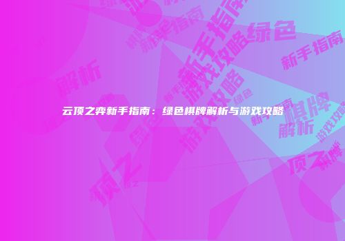 云顶之弈新手指南：绿色棋牌解析与游戏攻略