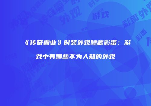 《传奇霸业》时装外观隐藏彩蛋：游戏中有哪些不为人知的外观