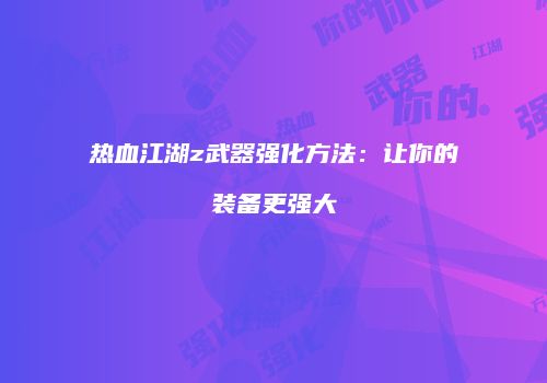 热血江湖z武器强化方法：让你的装备更强大