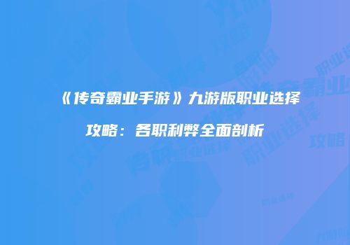 《传奇霸业手游》九游版职业选择攻略：各职利弊全面剖析