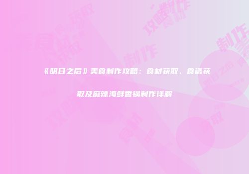 《明日之后》美食制作攻略：食材获取、食谱获取及麻辣海鲜香锅制作详解