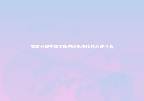 魔兽争霸中精灵族的团队协作技巧是什么
