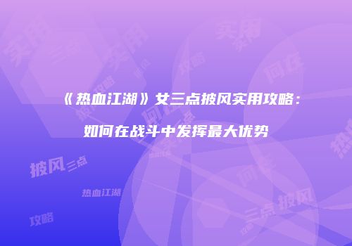 《热血江湖》女三点披风实用攻略：如何在战斗中发挥最大优势