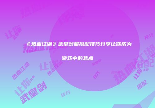 《热血江湖》武皇剑服搭配技巧分享让你成为游戏中的焦点