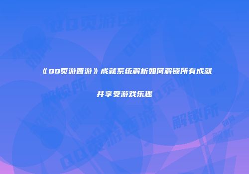 《QQ页游西游》成就系统解析如何解锁所有成就并享受游戏乐趣