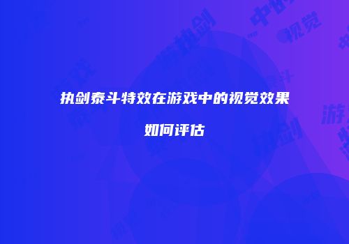 执剑泰斗特效在游戏中的视觉效果如何评估