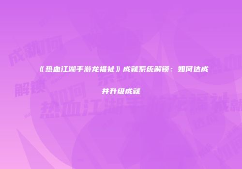 《热血江湖手游龙福祉》成就系统解锁：如何达成并升级成就