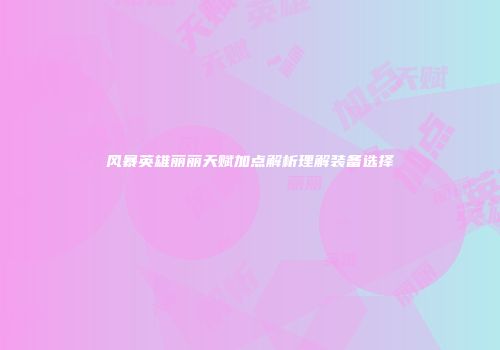 风暴英雄丽丽天赋加点解析理解装备选择