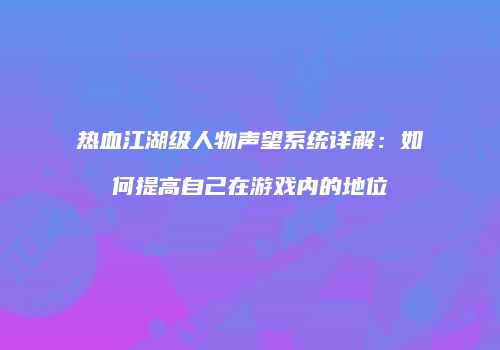 热血江湖级人物声望系统详解：如何提高自己在游戏内的地位