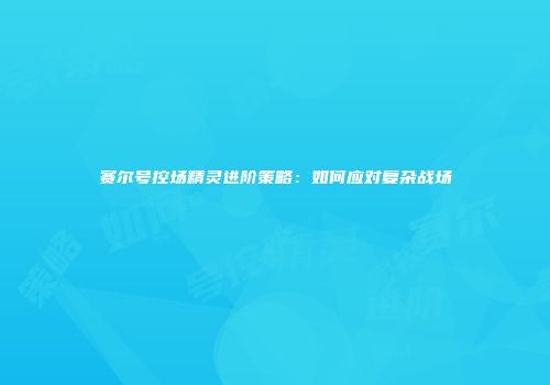 赛尔号控场精灵进阶策略：如何应对复杂战场