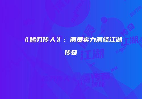 《鹄刃传人》：演员实力演绎江湖传奇