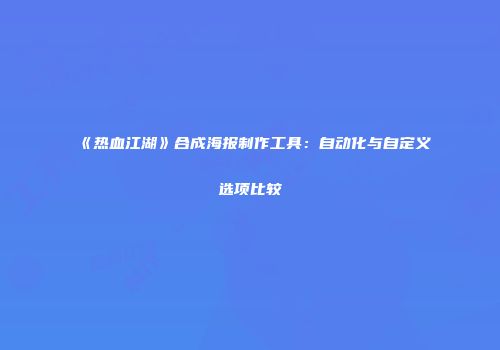 《热血江湖》合成海报制作工具：自动化与自定义选项比较