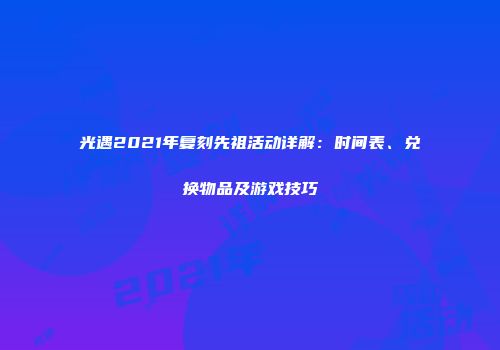 光遇2021年复刻先祖活动详解：时间表、兑换物品及游戏技巧