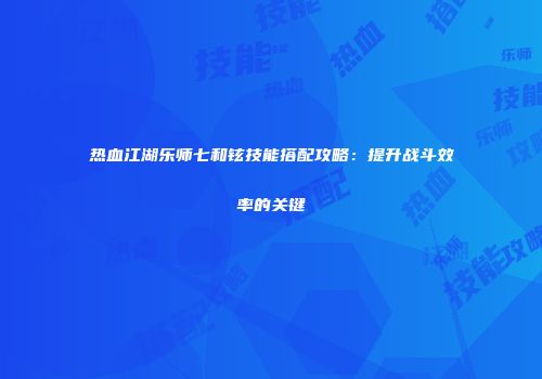 热血江湖乐师七和铉技能搭配攻略：提升战斗效率的关键