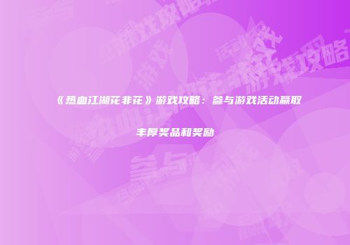 《热血江湖花非花》游戏攻略：参与游戏活动赢取丰厚奖品和奖励