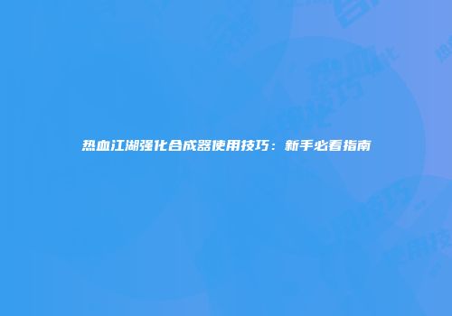 热血江湖强化合成器使用技巧：新手必看指南