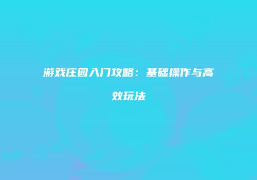 游戏庄园入门攻略：基础操作与高效玩法