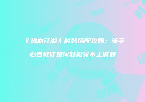 《热血江湖》时装搭配攻略：新手必看教你如何轻松穿不上时装