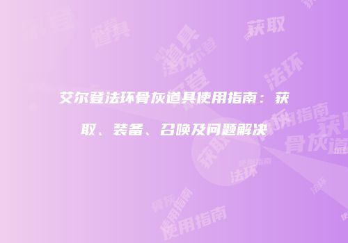艾尔登法环骨灰道具使用指南：获取、装备、召唤及问题解决