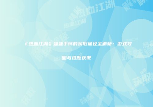 《热血江湖》妹妹手环的获取途径全解析：游戏攻略与资源获取