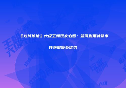 《攻城掠地》六级王朝玩家必看:如何利用特殊事件获取额外优势
