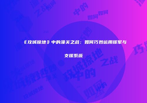 《攻城掠地》中的潼关之战:如何巧妙运用援军与支援系统