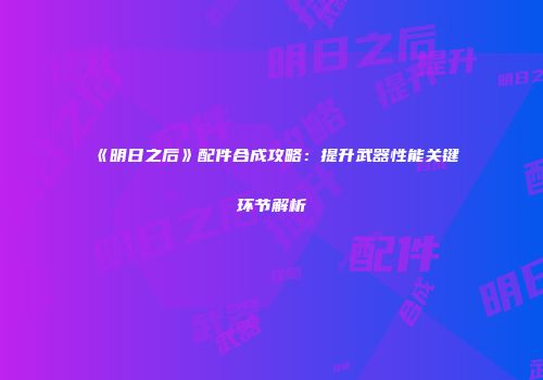 《明日之后》配件合成攻略：提升武器性能关键环节解析