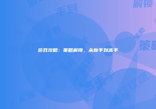 游戏攻略：策略解锁，从新手到高手