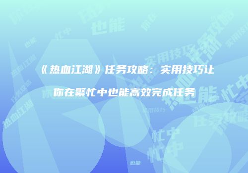 《热血江湖》任务攻略：实用技巧让你在繁忙中也能高效完成任务