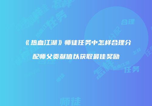 《热血江湖》师徒任务中怎样合理分配师父贡献值以获取最佳奖励