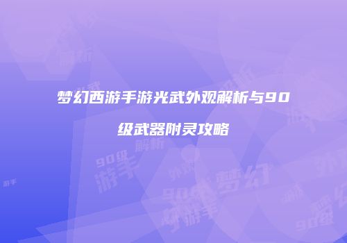 梦幻西游手游光武外观解析与90级武器附灵攻略