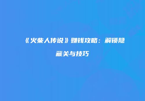 《火柴人传说》赚钱攻略：解锁隐藏关与技巧