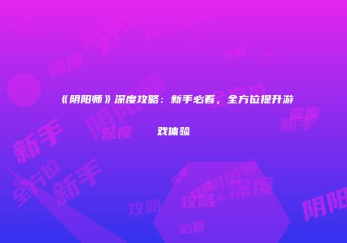 《阴阳师》深度攻略：新手必看，全方位提升游戏体验