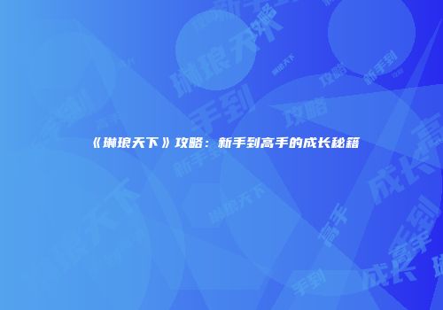 《琳琅天下》攻略：新手到高手的成长秘籍