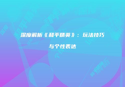 深度解析《和平精英》：玩法技巧与个性表达