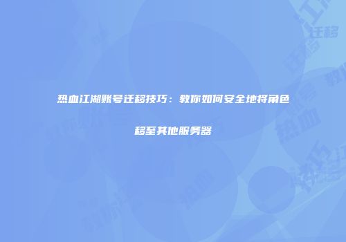 热血江湖账号迁移技巧：教你如何安全地将角色移至其他服务器