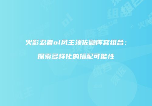 火影忍者ol风主须佐鼬阵容组合：探索多样化的搭配可能性