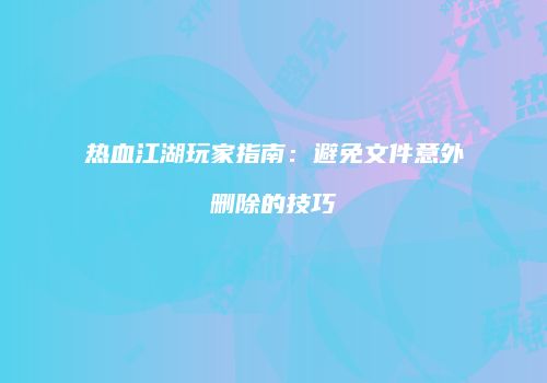 热血江湖玩家指南：避免文件意外删除的技巧