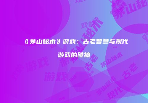 《茅山秘术》游戏：古老智慧与现代游戏的碰撞