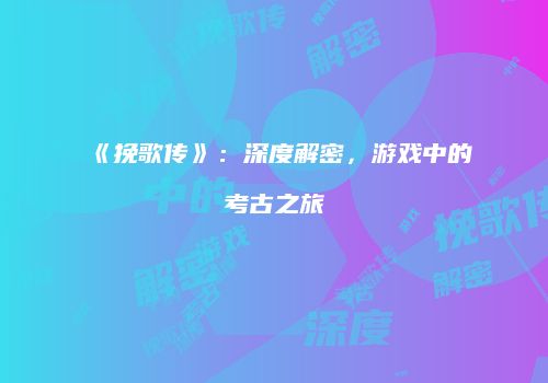 《挽歌传》：深度解密，游戏中的考古之旅
