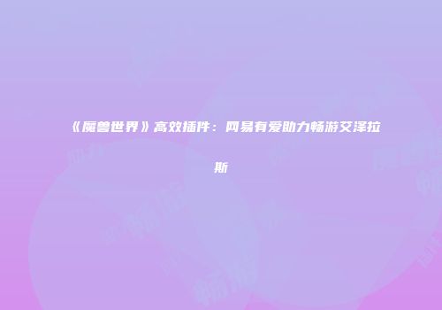 《魔兽世界》高效插件：网易有爱助力畅游艾泽拉斯
