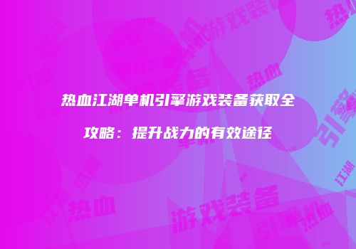 热血江湖单机引擎游戏装备获取全攻略：提升战力的有效途径
