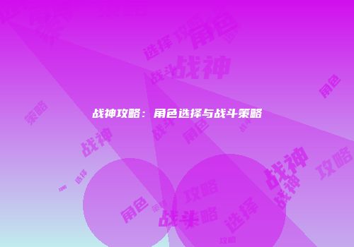战神攻略：角色选择与战斗策略