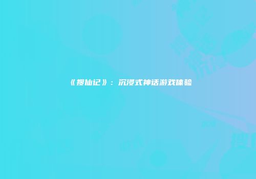 《搜仙记》：沉浸式神话游戏体验