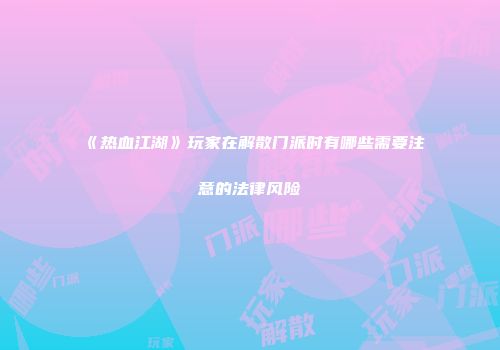 《热血江湖》玩家在解散门派时有哪些需要注意的法律风险
